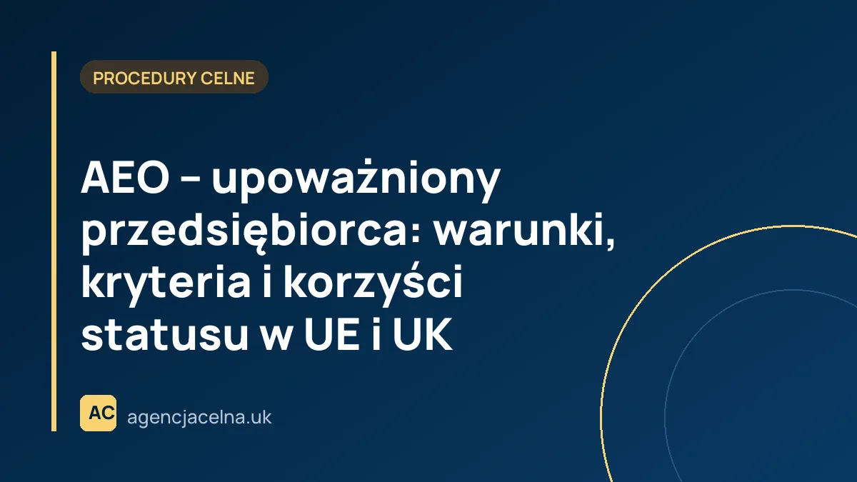 AEO – upoważniony przedsiębiorca: warunki, kryteria i korzyści statusu w UE i UK