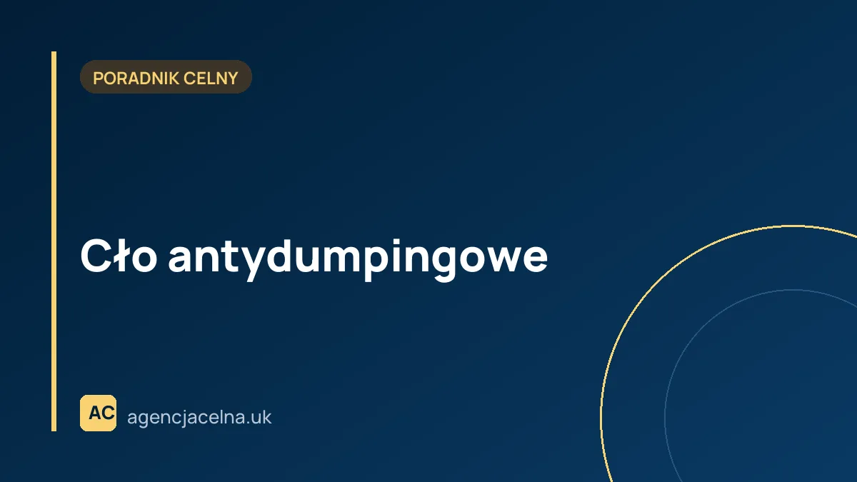 Cło antydumpingowe – co to jest, jak sprawdzić w TARIC, czy towar jest objęty, i jak działa w UK