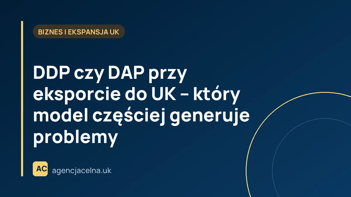 DDP czy DAP przy eksporcie do UK – który model częściej generuje problemy