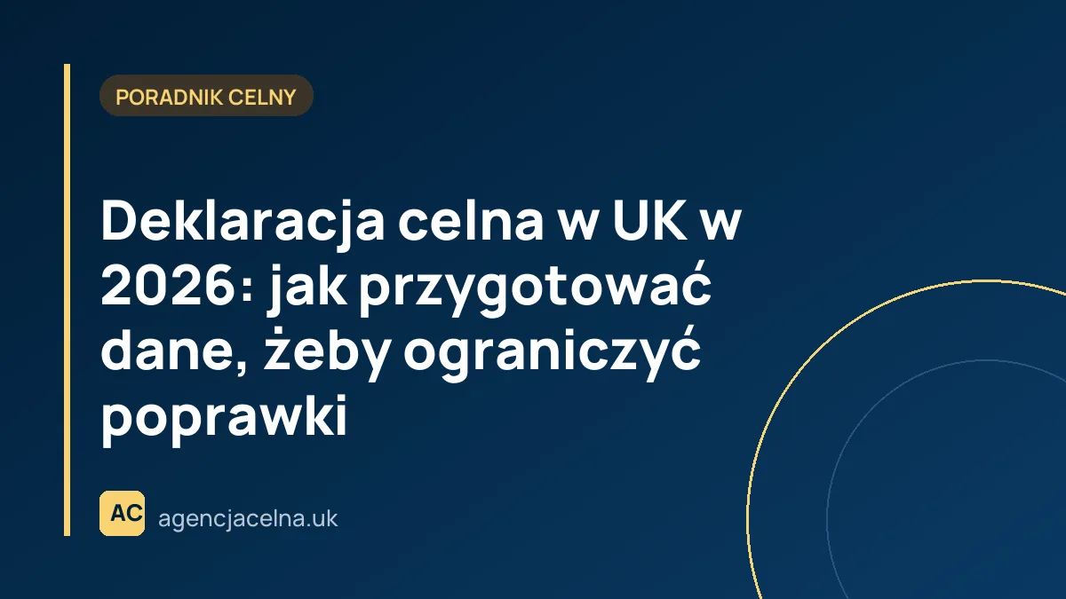 Deklaracja celna w UK w 2026: jak przygotować dane, żeby ograniczyć poprawki