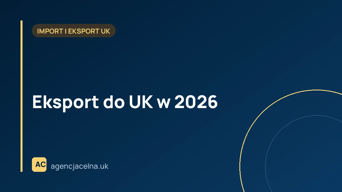 Eksport do UK w 2026 – checklista danych i dokumentów dla polskiej firmy przed odprawą