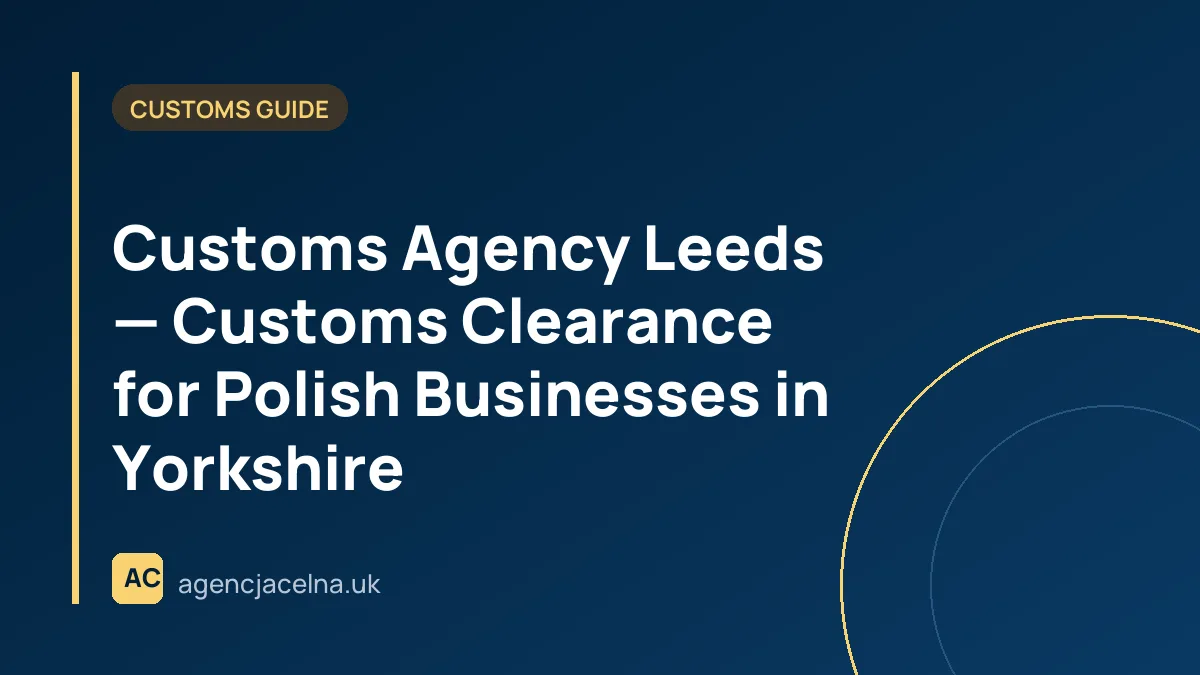 Customs Agency Leeds — Customs Clearance for Polish Businesses in Yorkshire