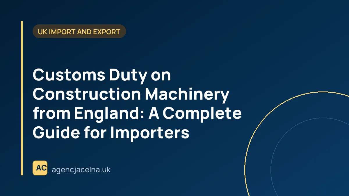 Customs Duty on Construction Machinery from England: A Complete Guide for Importers