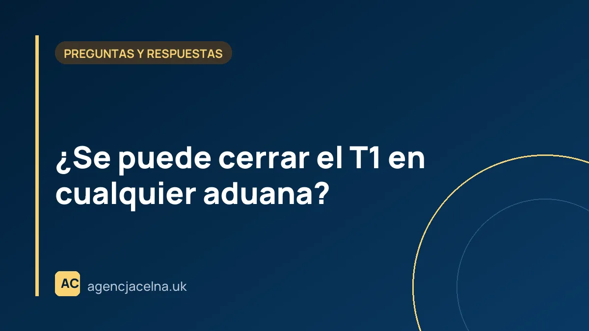 ¿Se puede cerrar el T1 en cualquier aduana?