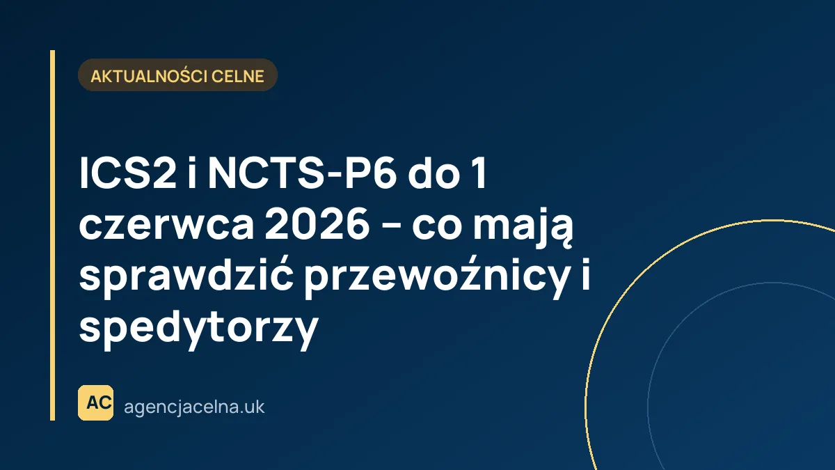 ICS2 i NCTS-P6 do 1 czerwca 2026 – co mają sprawdzić przewoźnicy i spedytorzy
