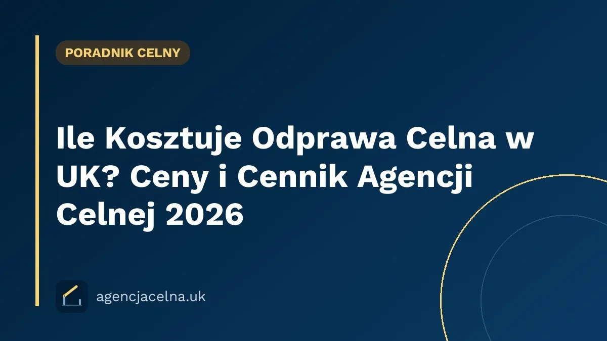 Ile Kosztuje Odprawa Celna w UK? Ceny i Cennik Agencji Celnej 2026