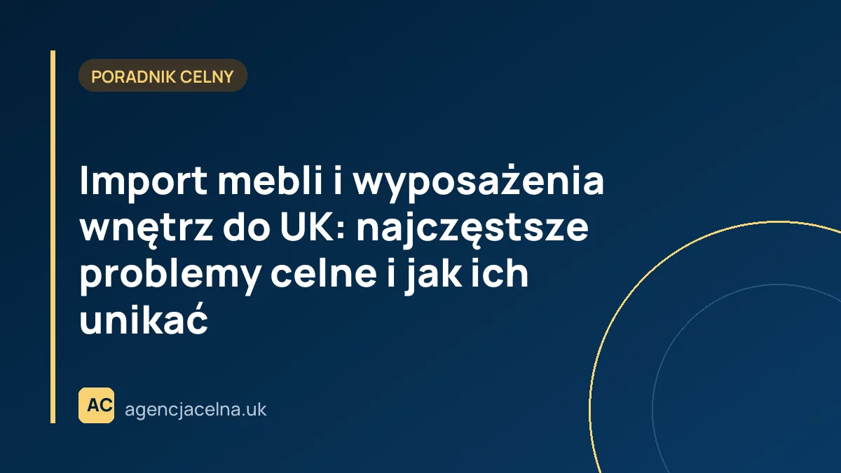 Import mebli i wyposażenia wnętrz do UK: najczęstsze problemy celne i jak ich unikać