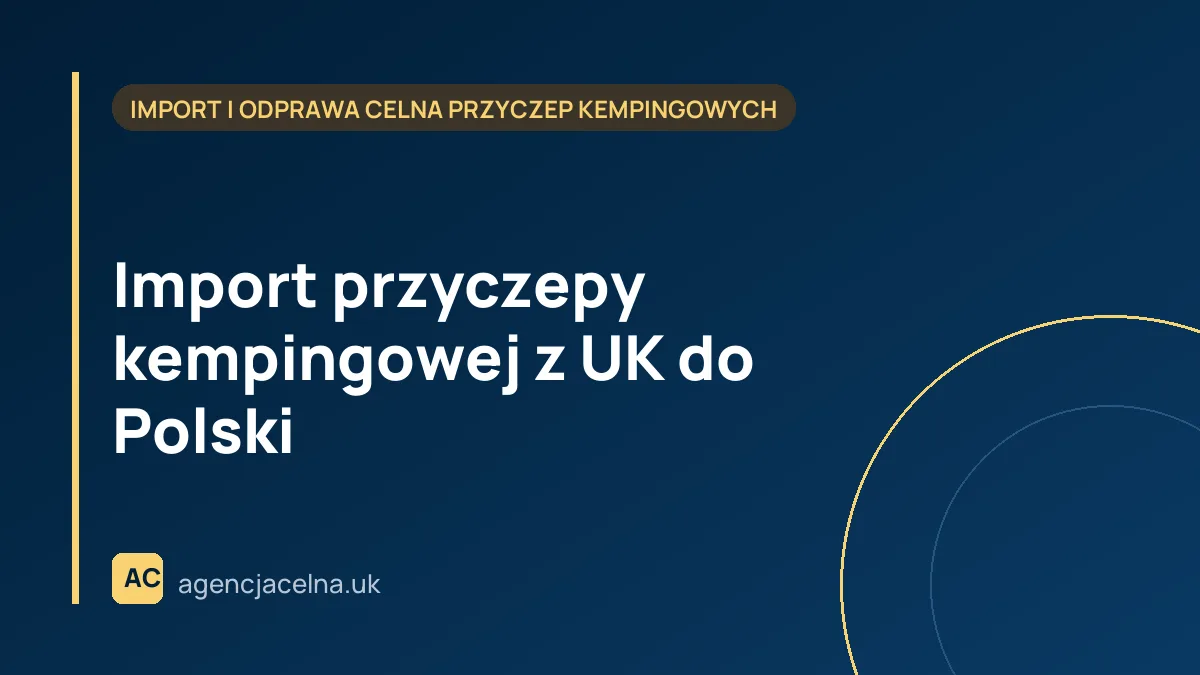 Import przyczepy kempingowej z UK do Polski — cło, podatki i rejestracja krok po kroku