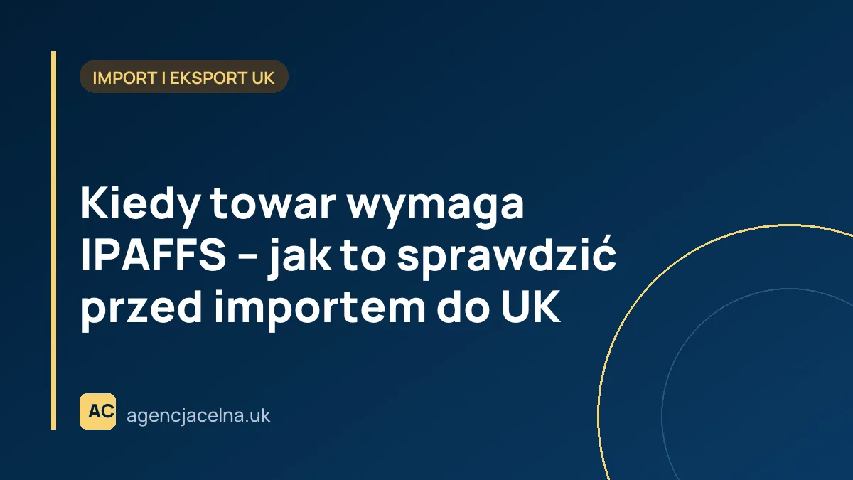 Kiedy towar wymaga IPAFFS – jak to sprawdzić przed importem do UK