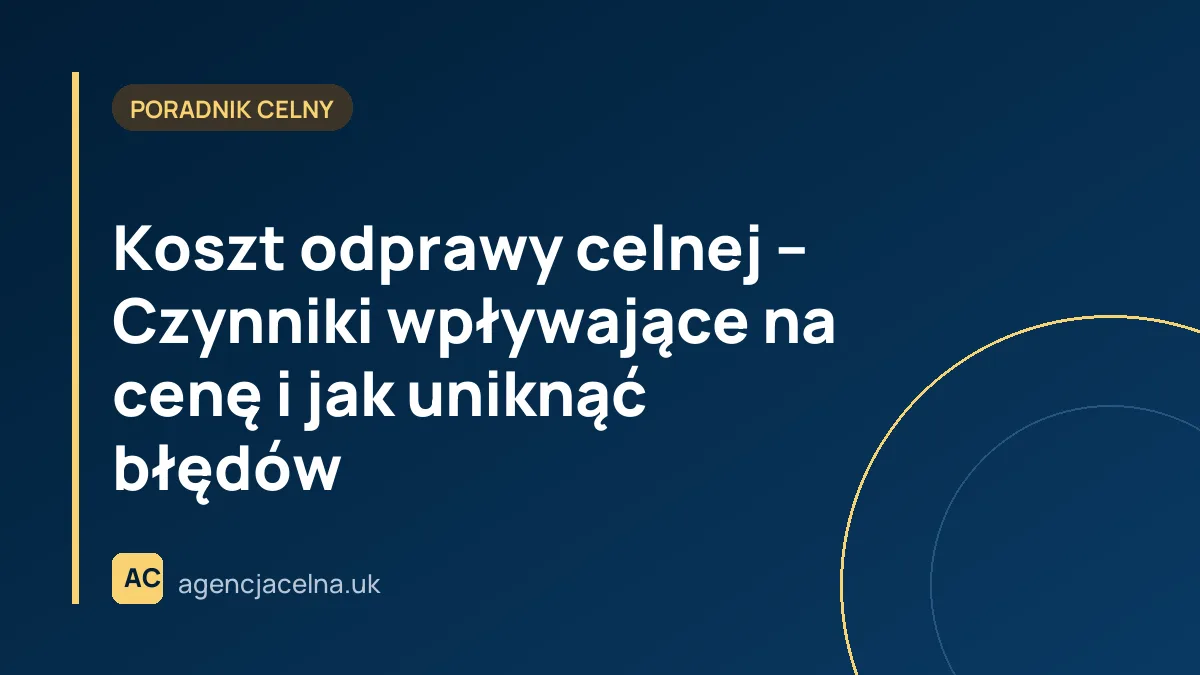 Koszt odprawy celnej – Czynniki wpływające na cenę i jak uniknąć błędów