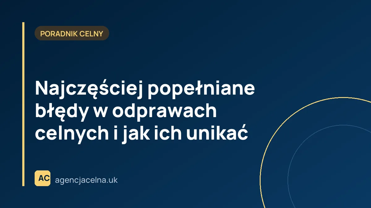 Najczęściej popełniane błędy w odprawach celnych i jak ich unikać