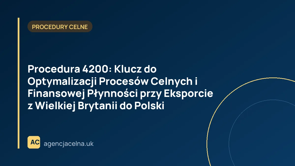 Procedura 4200: Klucz do Optymalizacji Procesów Celnych i Finansowej Płynności przy Eksporcie z Wielkiej Brytanii do Polski