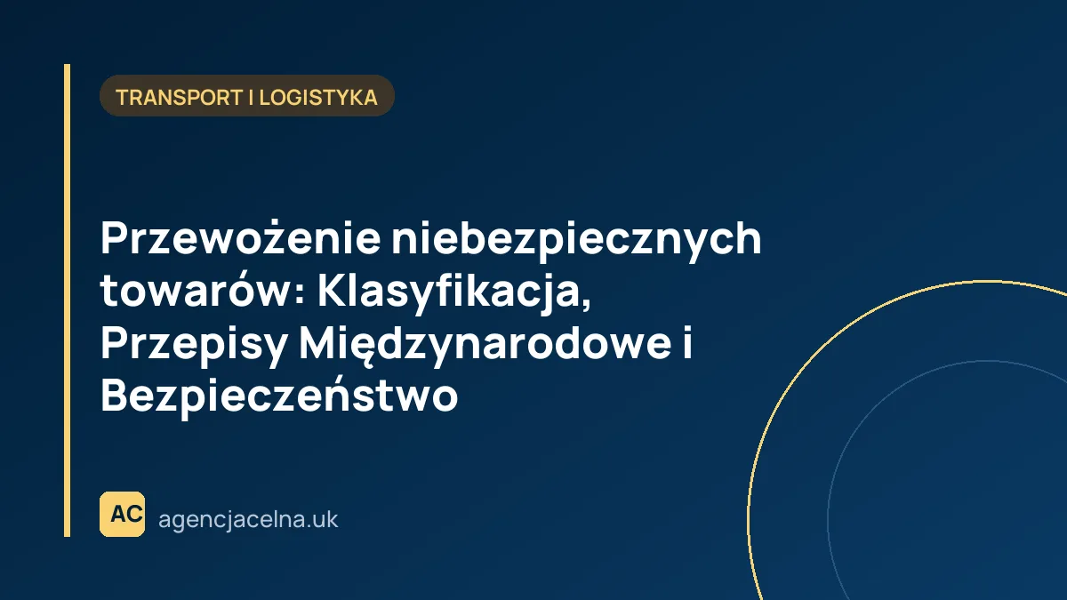 Przewożenie niebezpiecznych towarów: Klasyfikacja, Przepisy Międzynarodowe i Bezpieczeństwo