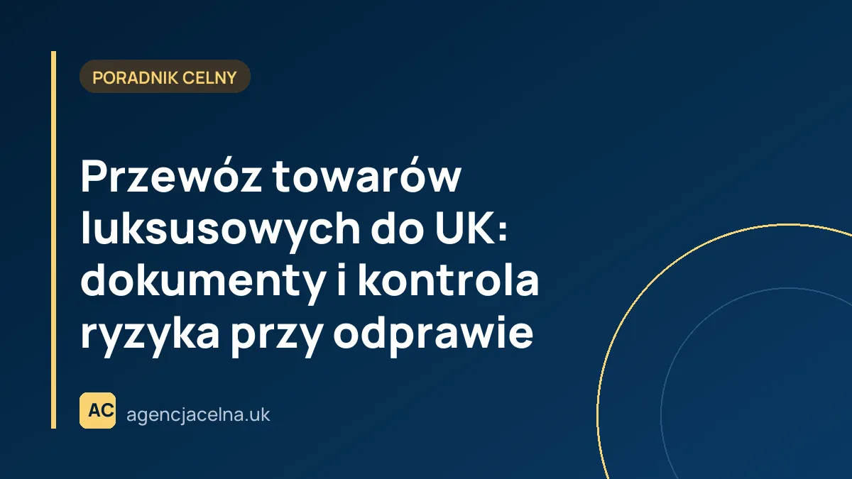 Przewóz towarów luksusowych do UK: dokumenty i kontrola ryzyka przy odprawie