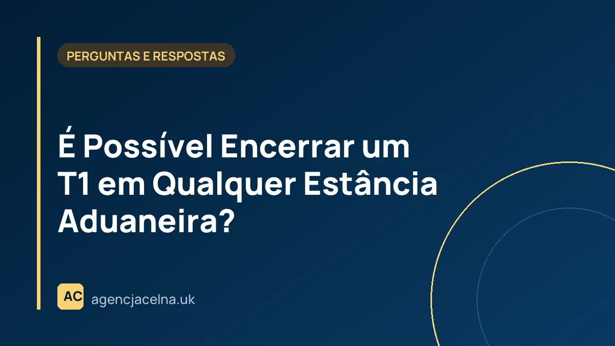 É Possível Encerrar um T1 em Qualquer Estância Aduaneira?