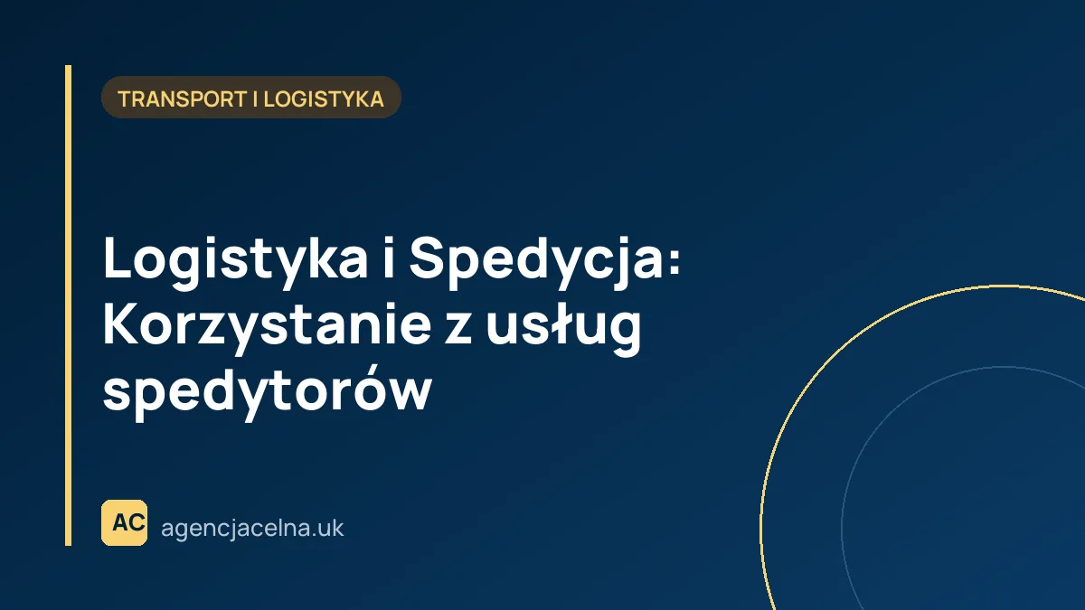 Logistyka i Spedycja: Korzystanie z usług spedytorów