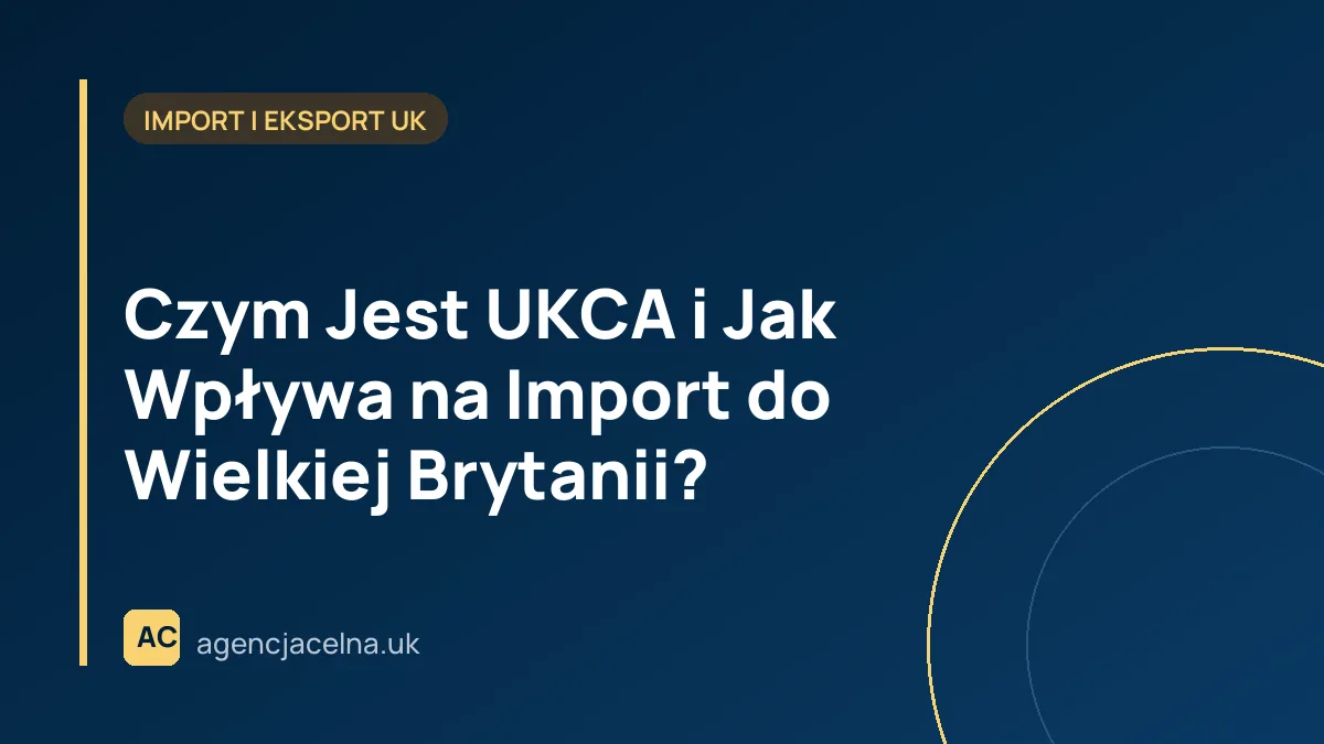 Czym Jest UKCA i Jak Wpływa na Import do Wielkiej Brytanii? 