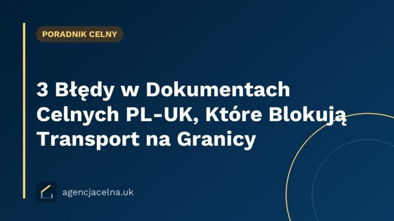 3 Błędy w Dokumentach Celnych PL-UK, Które Blokują Transport na Granicy