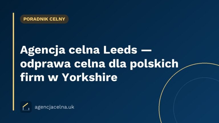 Agencja celna Leeds — odprawa celna dla polskich firm w Yorkshire