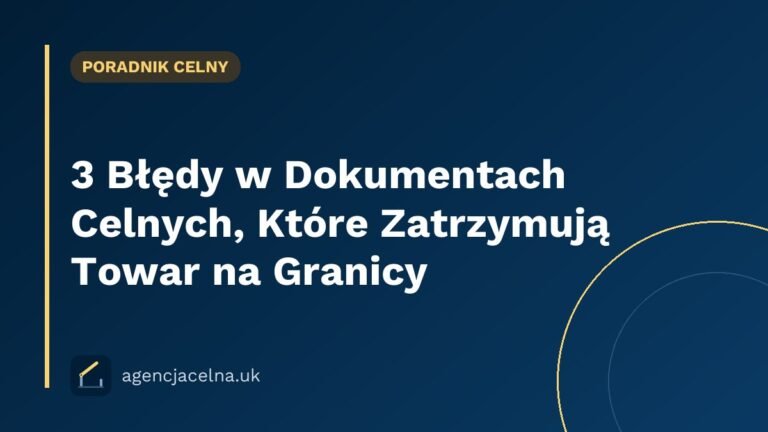 3 Błędy w Dokumentach Celnych, Które Zatrzymują Towar na Granicy