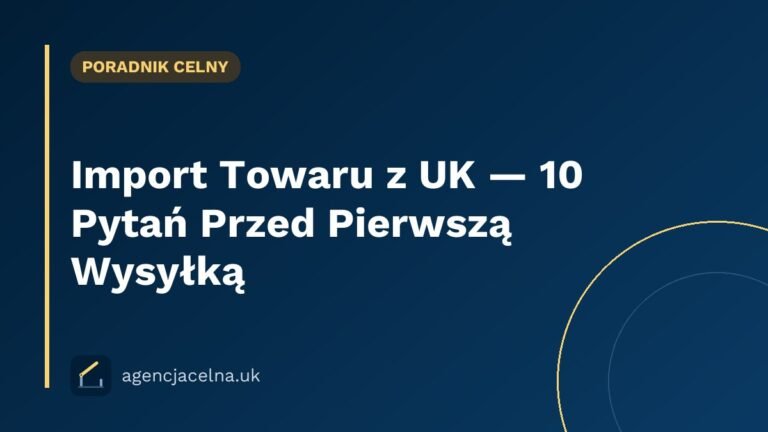 Import Towaru z UK — 10 Pytań Przed Pierwszą Wysyłką