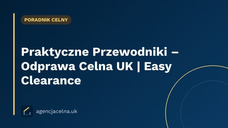 Praktyczne Przewodniki – Odprawa Celna UK | Easy Clearance